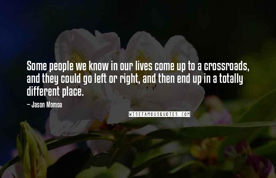 Jason Momoa Quotes: Some people we know in our lives come up to a crossroads, and they could go left or right, and then end up in a totally different place.