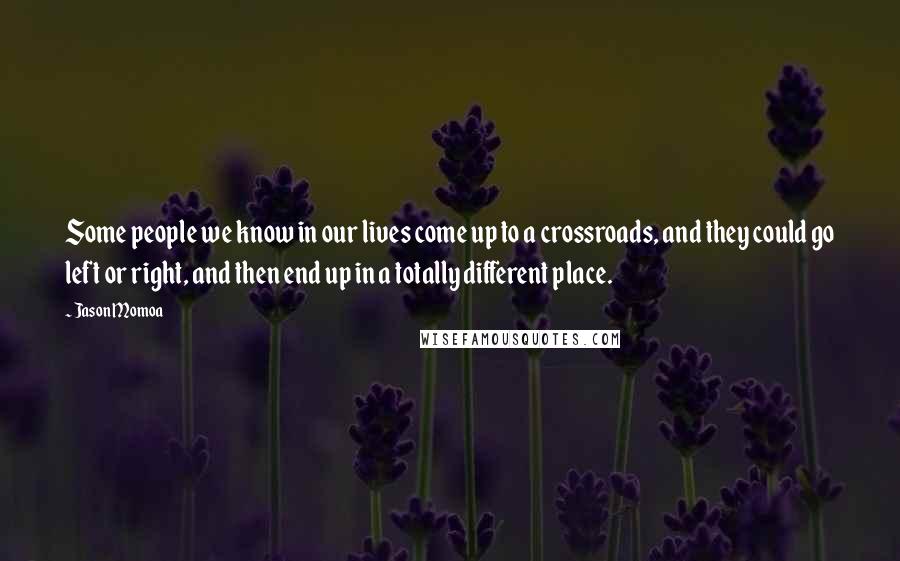 Jason Momoa Quotes: Some people we know in our lives come up to a crossroads, and they could go left or right, and then end up in a totally different place.