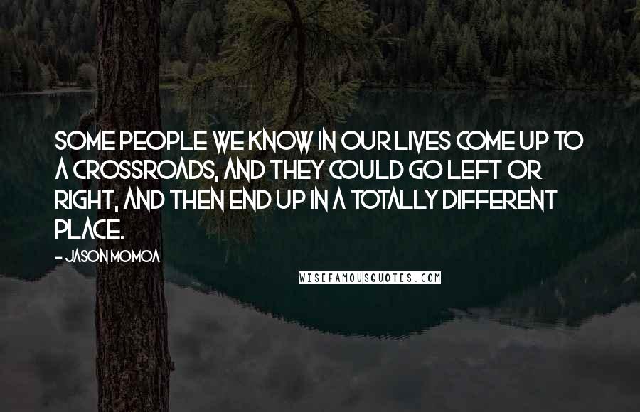 Jason Momoa Quotes: Some people we know in our lives come up to a crossroads, and they could go left or right, and then end up in a totally different place.