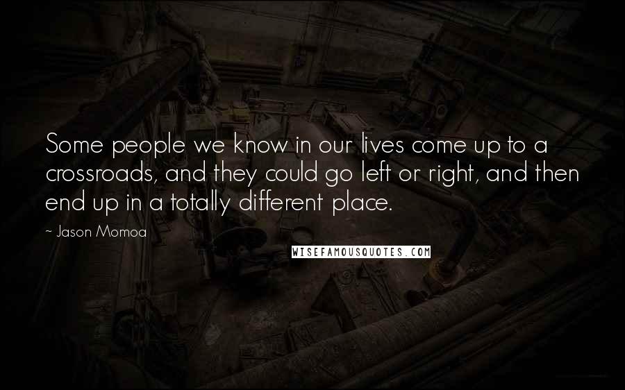 Jason Momoa Quotes: Some people we know in our lives come up to a crossroads, and they could go left or right, and then end up in a totally different place.