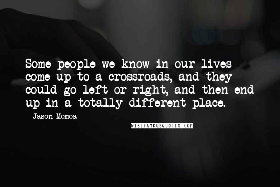 Jason Momoa Quotes: Some people we know in our lives come up to a crossroads, and they could go left or right, and then end up in a totally different place.