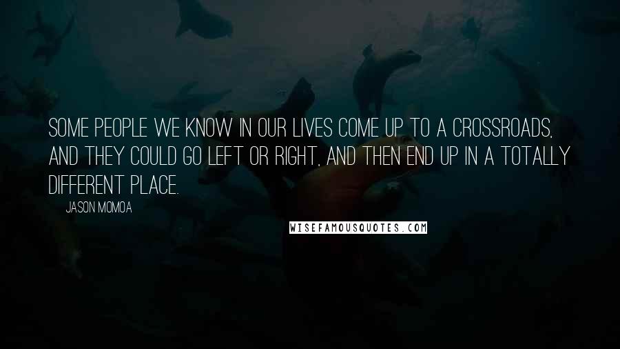 Jason Momoa Quotes: Some people we know in our lives come up to a crossroads, and they could go left or right, and then end up in a totally different place.