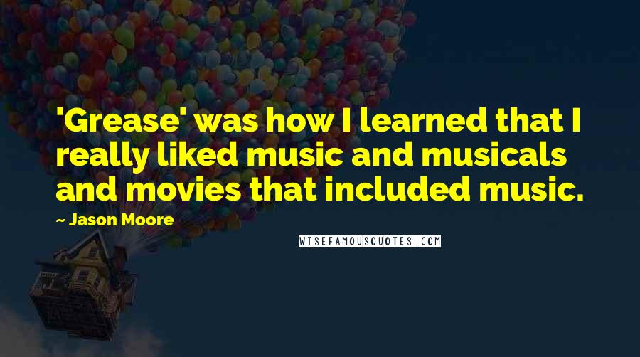 Jason Moore Quotes: 'Grease' was how I learned that I really liked music and musicals and movies that included music.