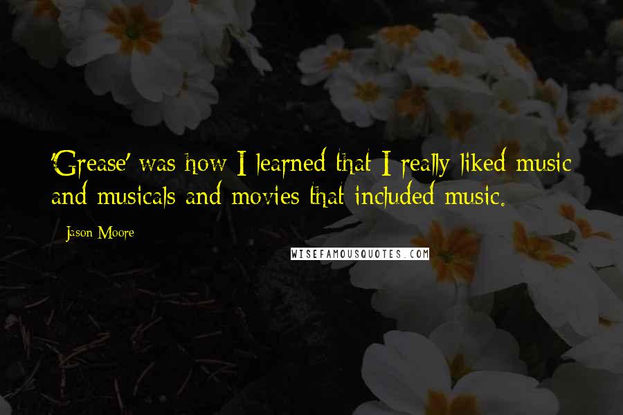 Jason Moore Quotes: 'Grease' was how I learned that I really liked music and musicals and movies that included music.