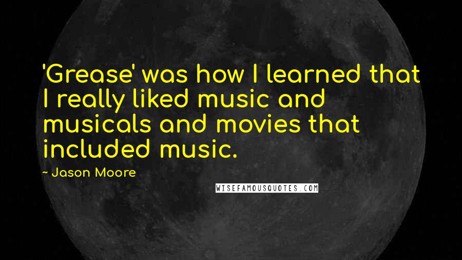 Jason Moore Quotes: 'Grease' was how I learned that I really liked music and musicals and movies that included music.