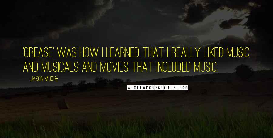 Jason Moore Quotes: 'Grease' was how I learned that I really liked music and musicals and movies that included music.