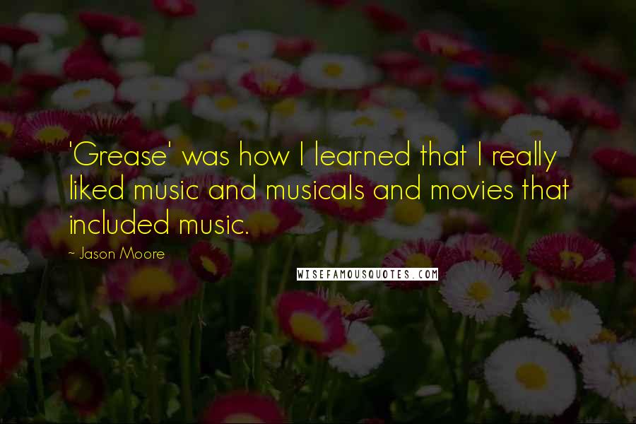 Jason Moore Quotes: 'Grease' was how I learned that I really liked music and musicals and movies that included music.