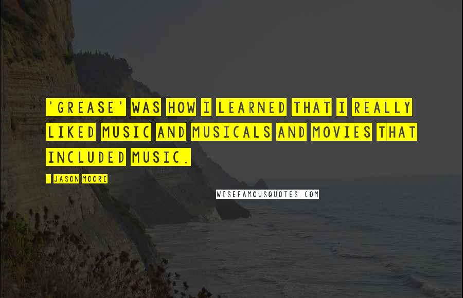 Jason Moore Quotes: 'Grease' was how I learned that I really liked music and musicals and movies that included music.