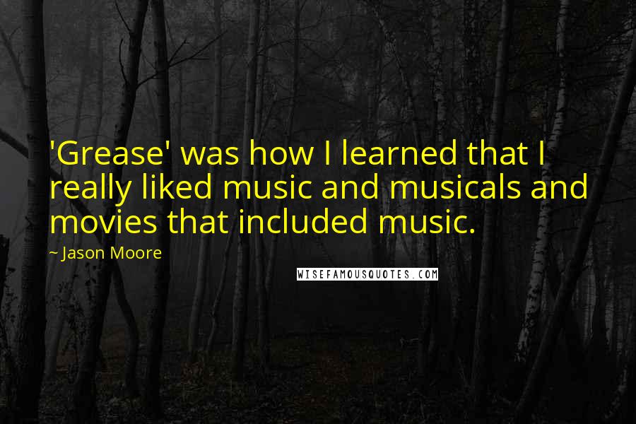 Jason Moore Quotes: 'Grease' was how I learned that I really liked music and musicals and movies that included music.