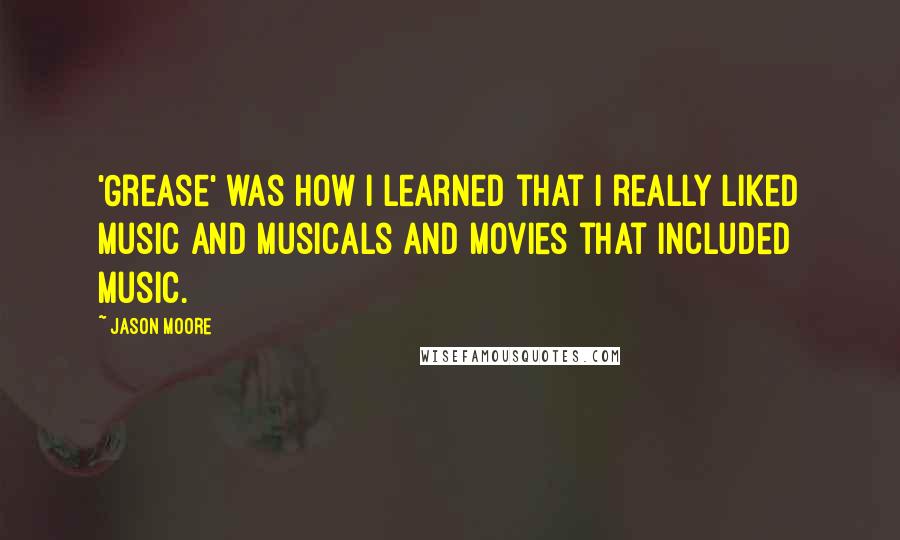 Jason Moore Quotes: 'Grease' was how I learned that I really liked music and musicals and movies that included music.