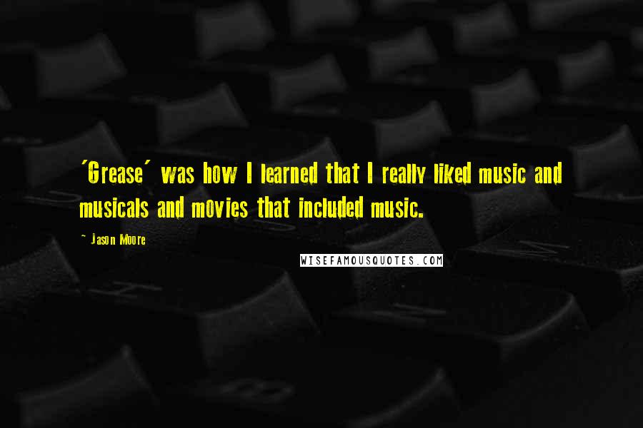 Jason Moore Quotes: 'Grease' was how I learned that I really liked music and musicals and movies that included music.