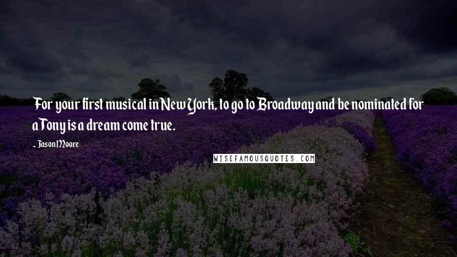 Jason Moore Quotes: For your first musical in New York, to go to Broadway and be nominated for a Tony is a dream come true.