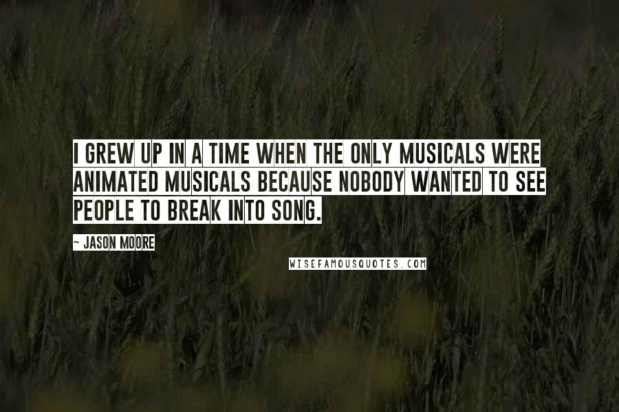 Jason Moore Quotes: I grew up in a time when the only musicals were animated musicals because nobody wanted to see people to break into song.