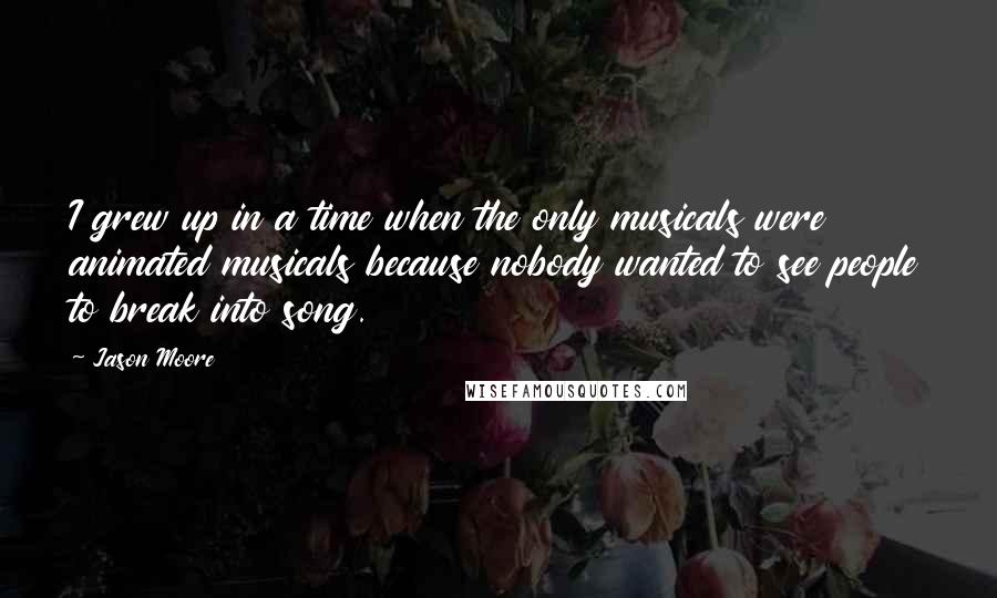 Jason Moore Quotes: I grew up in a time when the only musicals were animated musicals because nobody wanted to see people to break into song.