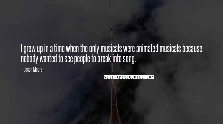 Jason Moore Quotes: I grew up in a time when the only musicals were animated musicals because nobody wanted to see people to break into song.