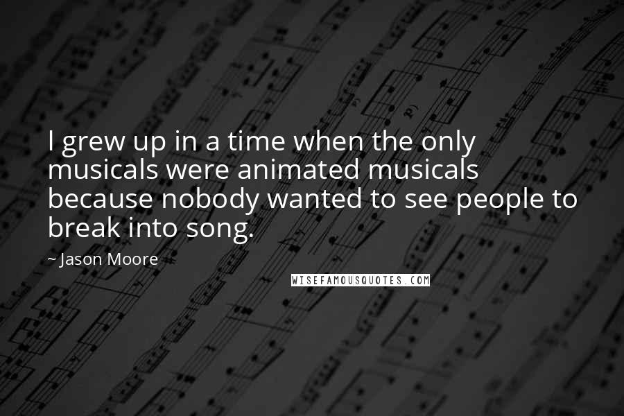 Jason Moore Quotes: I grew up in a time when the only musicals were animated musicals because nobody wanted to see people to break into song.