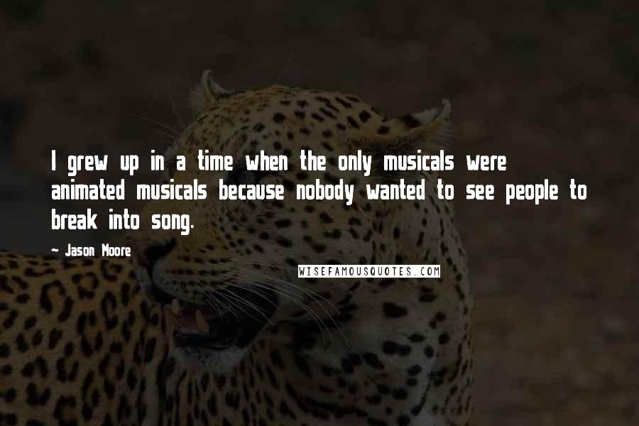 Jason Moore Quotes: I grew up in a time when the only musicals were animated musicals because nobody wanted to see people to break into song.