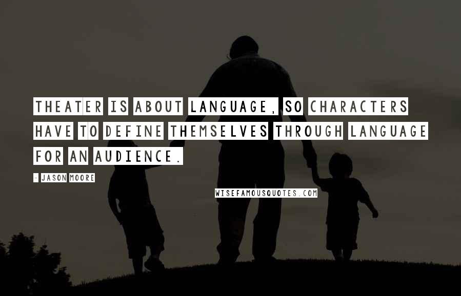 Jason Moore Quotes: Theater is about language, so characters have to define themselves through language for an audience.