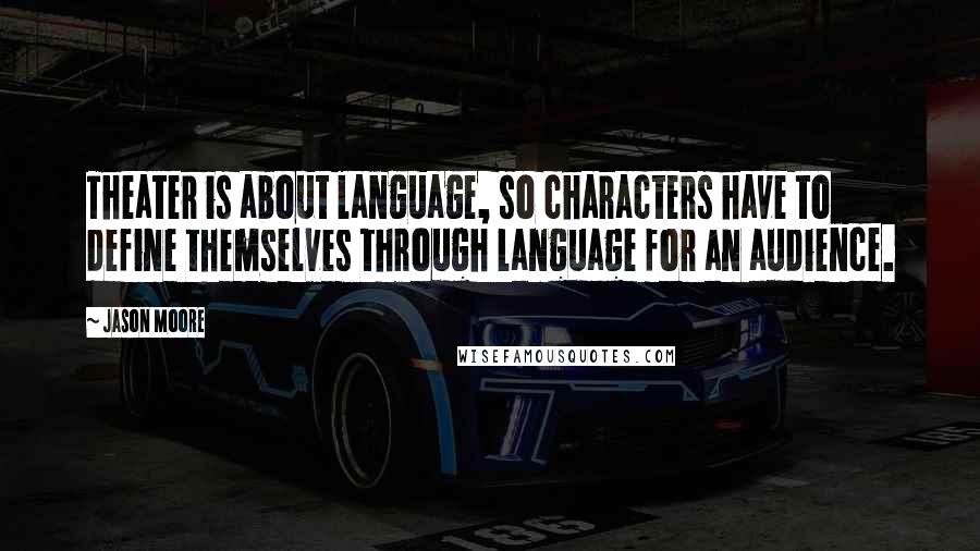 Jason Moore Quotes: Theater is about language, so characters have to define themselves through language for an audience.