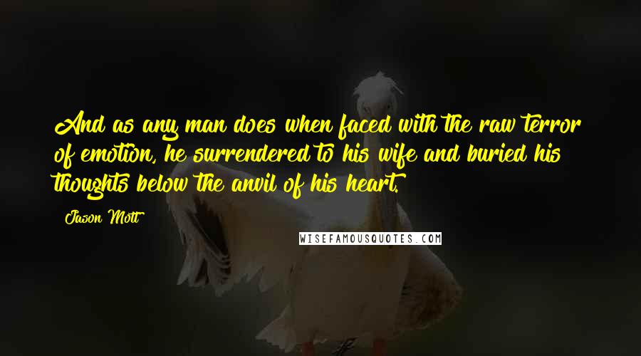 Jason Mott Quotes: And as any man does when faced with the raw terror of emotion, he surrendered to his wife and buried his thoughts below the anvil of his heart.