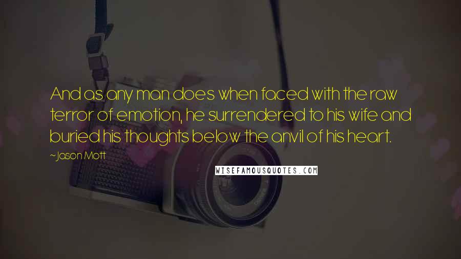 Jason Mott Quotes: And as any man does when faced with the raw terror of emotion, he surrendered to his wife and buried his thoughts below the anvil of his heart.