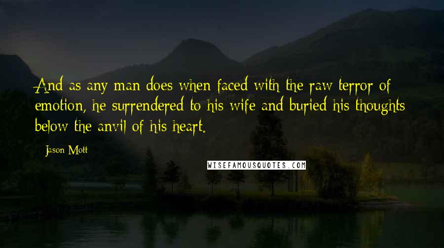 Jason Mott Quotes: And as any man does when faced with the raw terror of emotion, he surrendered to his wife and buried his thoughts below the anvil of his heart.