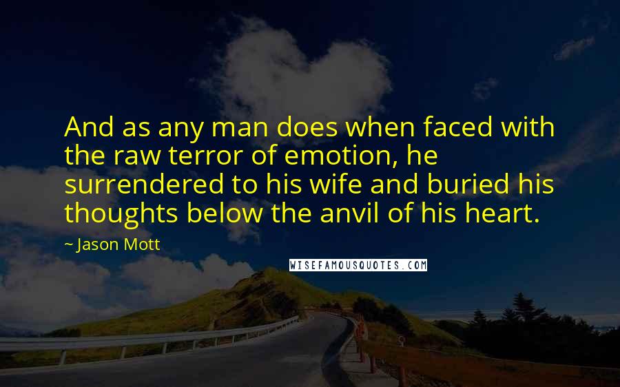 Jason Mott Quotes: And as any man does when faced with the raw terror of emotion, he surrendered to his wife and buried his thoughts below the anvil of his heart.