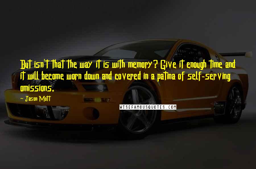 Jason Mott Quotes: But isn't that the way it is with memory? Give it enough time and it will become worn down and covered in a patina of self-serving omissions.
