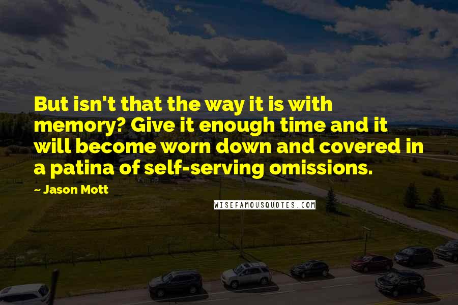 Jason Mott Quotes: But isn't that the way it is with memory? Give it enough time and it will become worn down and covered in a patina of self-serving omissions.