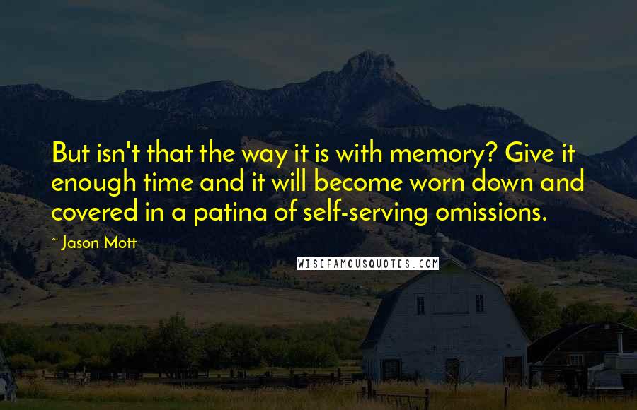 Jason Mott Quotes: But isn't that the way it is with memory? Give it enough time and it will become worn down and covered in a patina of self-serving omissions.