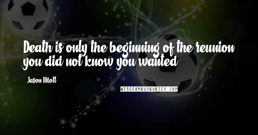 Jason Mott Quotes: Death is only the beginning of the reunion you did not know you wanted,