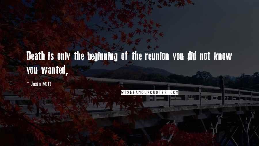 Jason Mott Quotes: Death is only the beginning of the reunion you did not know you wanted,