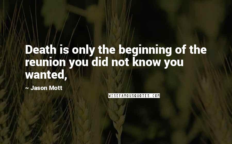 Jason Mott Quotes: Death is only the beginning of the reunion you did not know you wanted,