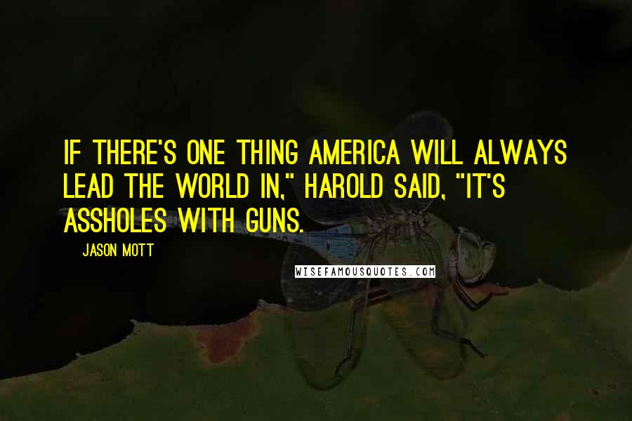 Jason Mott Quotes: If there's one thing America will always lead the world in," Harold said, "it's assholes with guns.