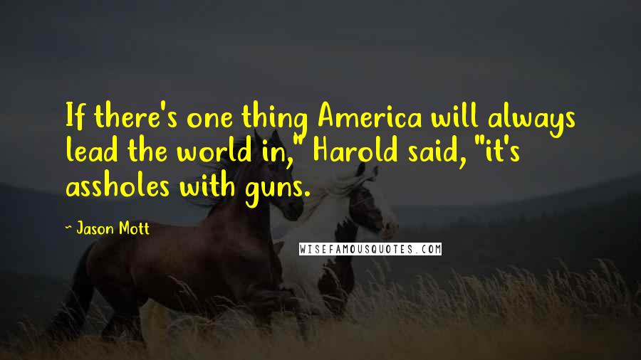 Jason Mott Quotes: If there's one thing America will always lead the world in," Harold said, "it's assholes with guns.