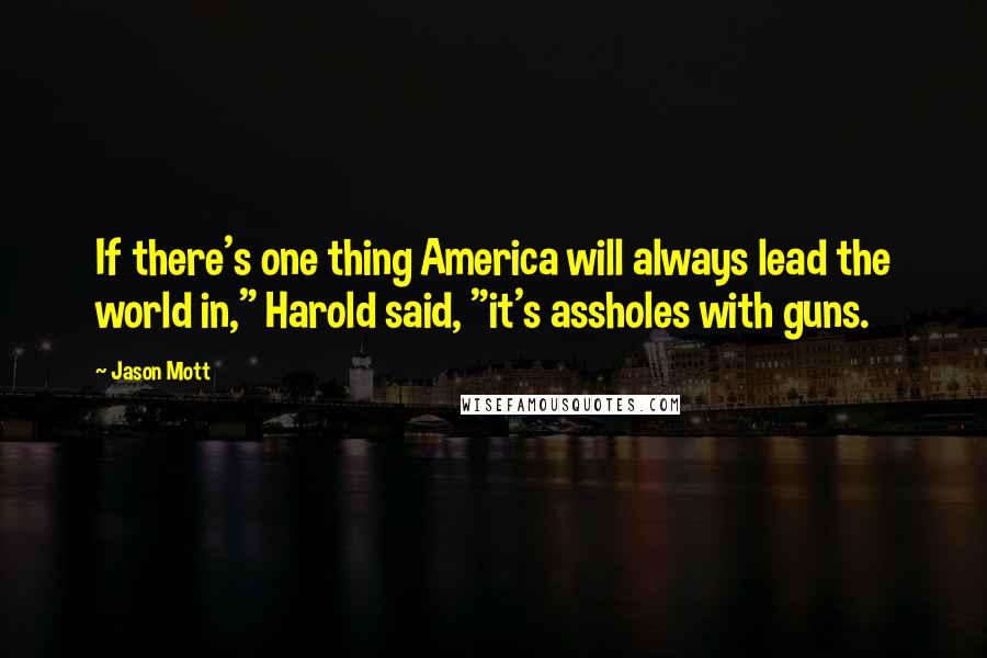 Jason Mott Quotes: If there's one thing America will always lead the world in," Harold said, "it's assholes with guns.