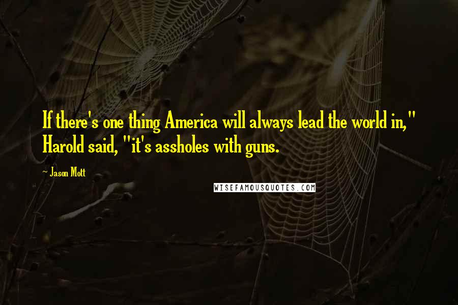 Jason Mott Quotes: If there's one thing America will always lead the world in," Harold said, "it's assholes with guns.