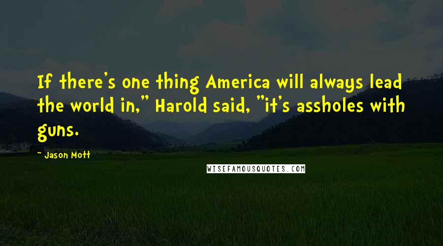 Jason Mott Quotes: If there's one thing America will always lead the world in," Harold said, "it's assholes with guns.