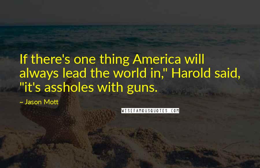 Jason Mott Quotes: If there's one thing America will always lead the world in," Harold said, "it's assholes with guns.