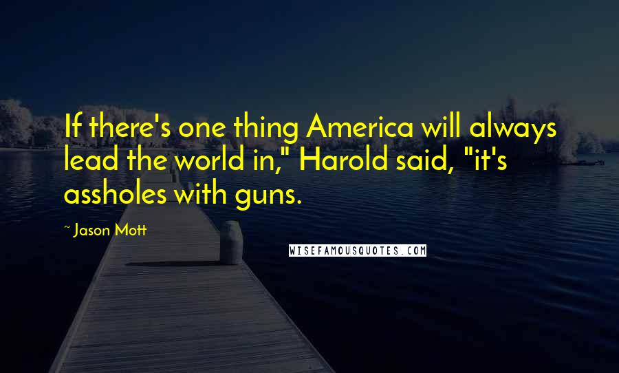 Jason Mott Quotes: If there's one thing America will always lead the world in," Harold said, "it's assholes with guns.