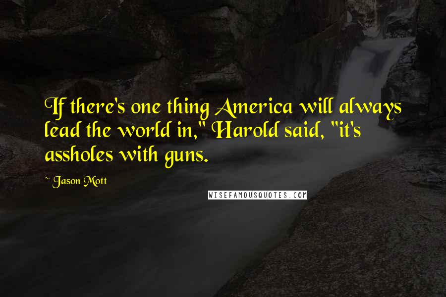 Jason Mott Quotes: If there's one thing America will always lead the world in," Harold said, "it's assholes with guns.
