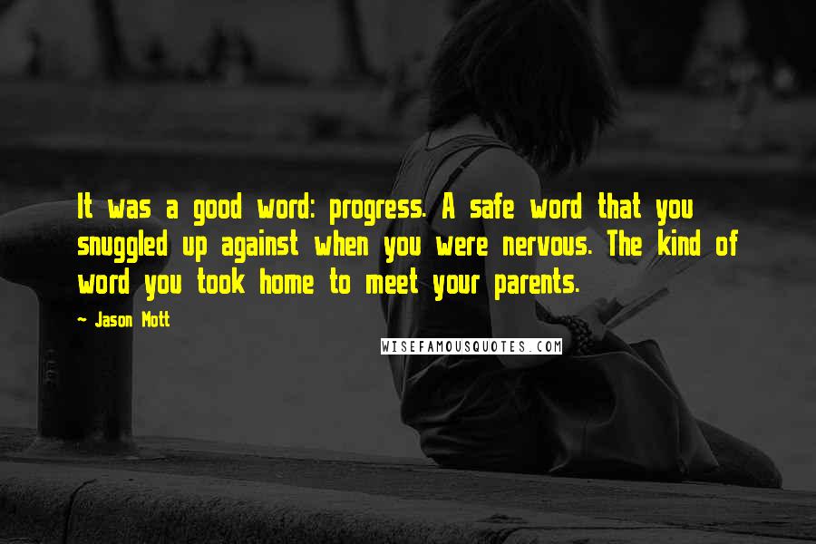 Jason Mott Quotes: It was a good word: progress. A safe word that you snuggled up against when you were nervous. The kind of word you took home to meet your parents.