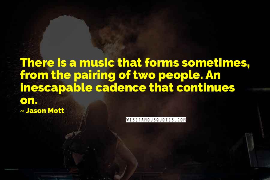 Jason Mott Quotes: There is a music that forms sometimes, from the pairing of two people. An inescapable cadence that continues on.