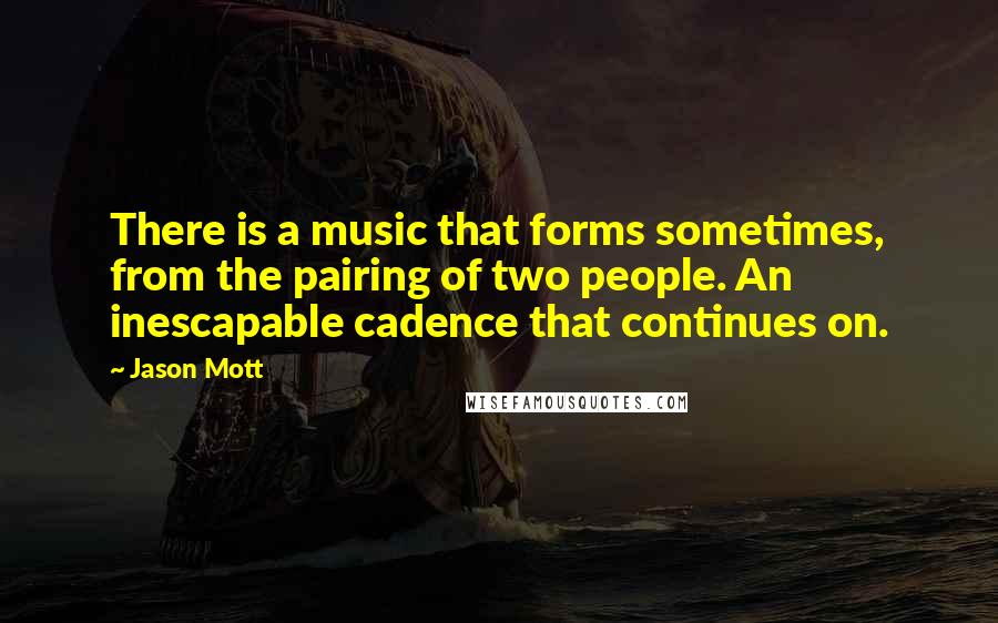 Jason Mott Quotes: There is a music that forms sometimes, from the pairing of two people. An inescapable cadence that continues on.