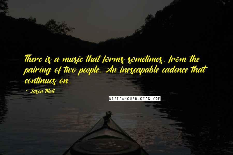 Jason Mott Quotes: There is a music that forms sometimes, from the pairing of two people. An inescapable cadence that continues on.