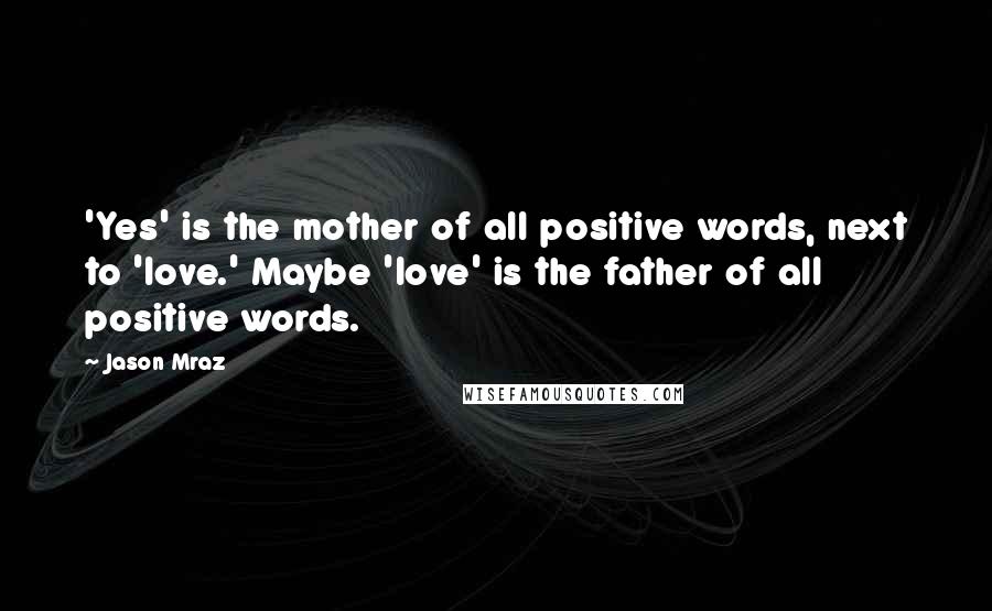 Jason Mraz Quotes: 'Yes' is the mother of all positive words, next to 'love.' Maybe 'love' is the father of all positive words.