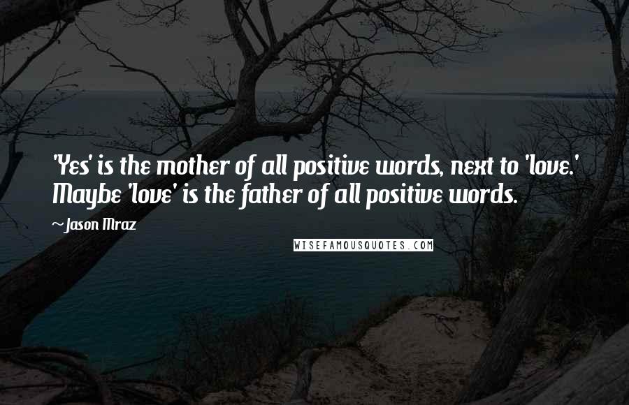 Jason Mraz Quotes: 'Yes' is the mother of all positive words, next to 'love.' Maybe 'love' is the father of all positive words.