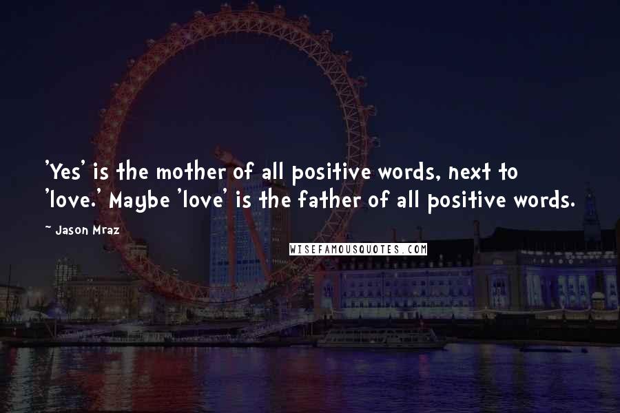 Jason Mraz Quotes: 'Yes' is the mother of all positive words, next to 'love.' Maybe 'love' is the father of all positive words.