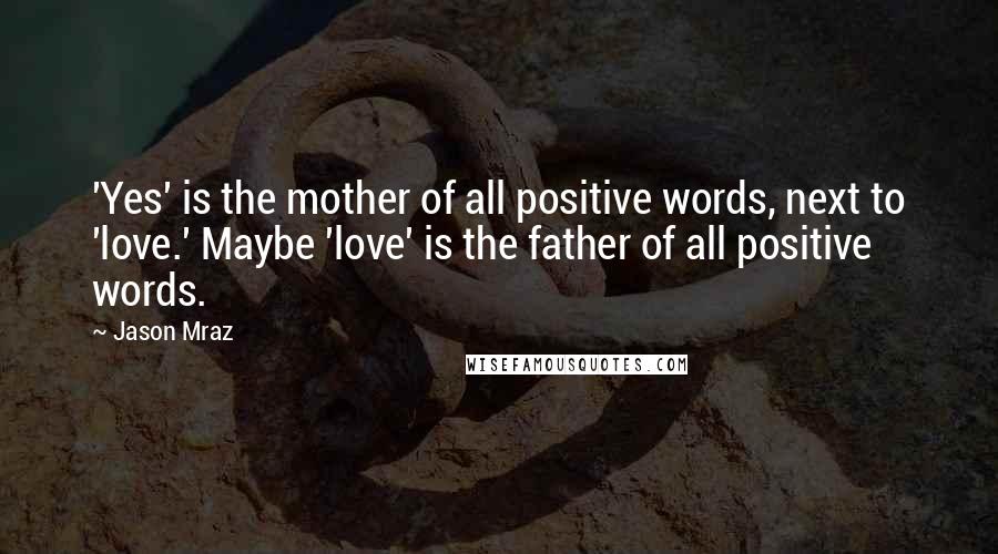 Jason Mraz Quotes: 'Yes' is the mother of all positive words, next to 'love.' Maybe 'love' is the father of all positive words.