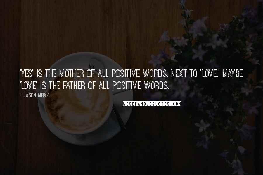 Jason Mraz Quotes: 'Yes' is the mother of all positive words, next to 'love.' Maybe 'love' is the father of all positive words.